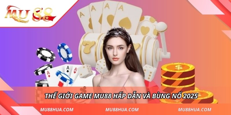 Thế giới game MU88 hấp dẫn và bùng nổ 2025